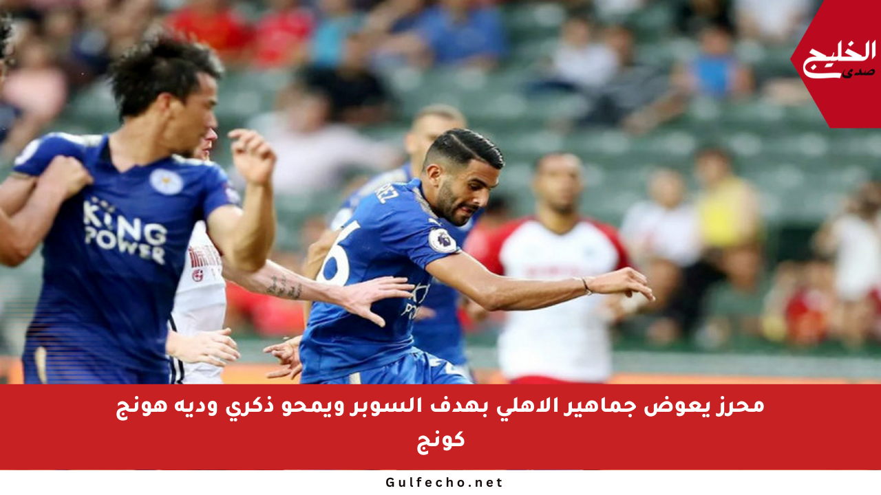 محرز يعوض جماهير الأهلي بهدف السوبر ويمحو ذكرى ودية هونج كونج
